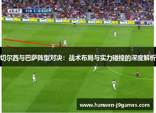 切尔西与巴萨阵型对决：战术布局与实力碰撞的深度解析