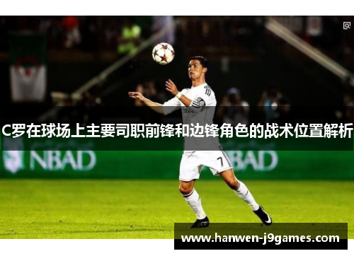 C罗在球场上主要司职前锋和边锋角色的战术位置解析 C罗在球场上主要司职前锋和边锋角色的战术位置解析