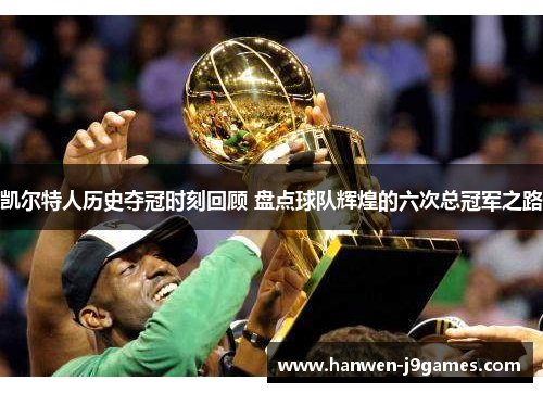 凯尔特人历史夺冠时刻回顾 盘点球队辉煌的六次总冠军之路 凯尔特人历史夺冠时刻回顾 盘点球队辉煌的六次总冠军之路