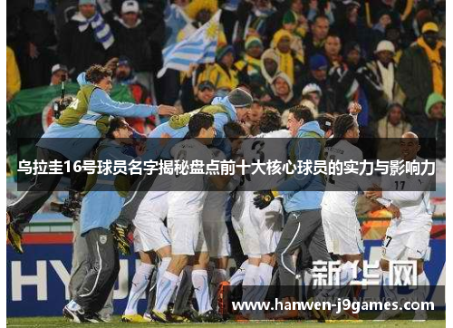 乌拉圭16号球员名字揭秘盘点前十大核心球员的实力与影响力 乌拉圭16号球员名字揭秘盘点前十大核心球员的实力与影响力