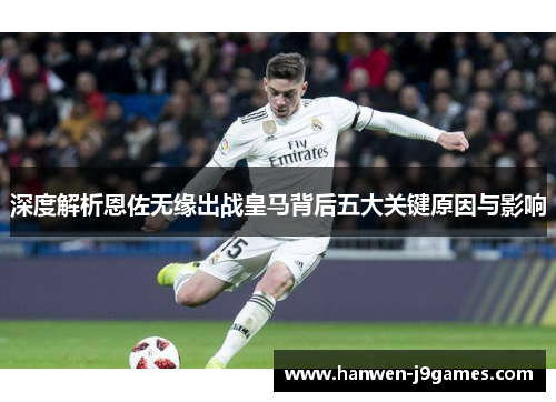 深度解析恩佐无缘出战皇马背后五大关键原因与影响