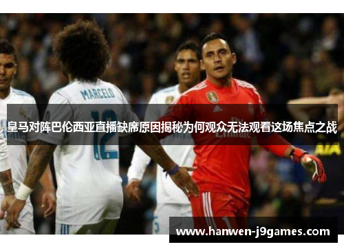 皇马对阵巴伦西亚直播缺席原因揭秘为何观众无法观看这场焦点之战 皇马对阵巴伦西亚直播缺席原因揭秘为何观众无法观看这场焦点之战