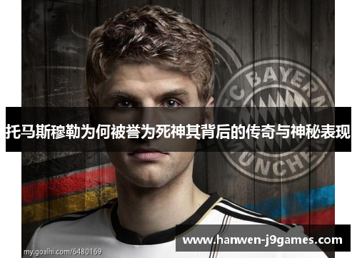 托马斯穆勒为何被誉为死神其背后的传奇与神秘表现