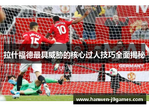拉什福德最具威胁的核心过人技巧全面揭秘 拉什福德最具威胁的核心过人技巧全面揭秘