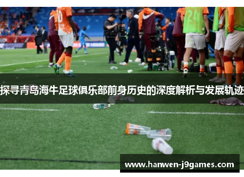 探寻青岛海牛足球俱乐部前身历史的深度解析与发展轨迹 探寻青岛海牛足球俱乐部前身历史的深度解析与发展轨迹
