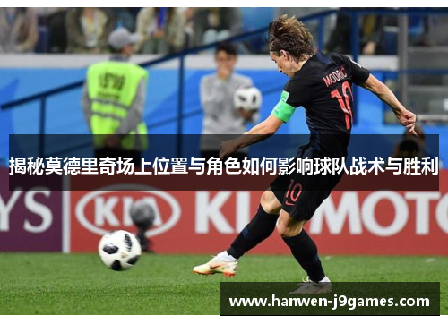 揭秘莫德里奇场上位置与角色如何影响球队战术与胜利 揭秘莫德里奇场上位置与角色如何影响球队战术与胜利