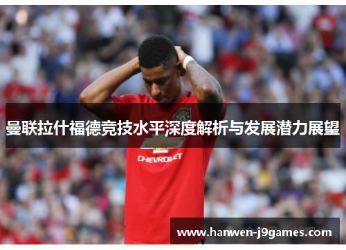 曼联拉什福德竞技水平深度解析与发展潜力展望 曼联拉什福德竞技水平深度解析与发展潜力展望