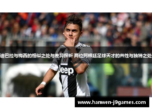 迪巴拉与梅西的相似之处与差异探析 两位阿根廷足球天才的共性与独特之处