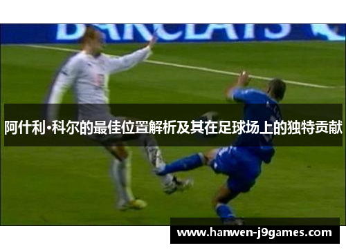 阿什利·科尔的最佳位置解析及其在足球场上的独特贡献