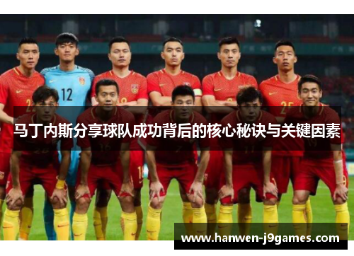 马丁内斯分享球队成功背后的核心秘诀与关键因素