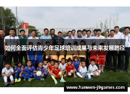 如何全面评估青少年足球培训成果与未来发展路径 如何全面评估青少年足球培训成果与未来发展路径
