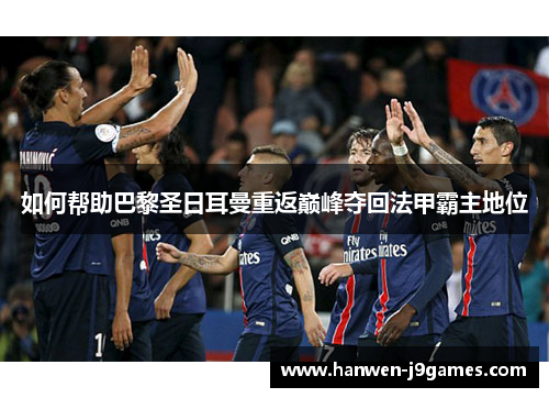 如何帮助巴黎圣日耳曼重返巅峰夺回法甲霸主地位