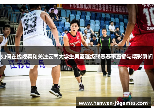 如何在线观看和关注云南大学生男篮超级联赛赛事直播与精彩瞬间 如何在线观看和关注云南大学生男篮超级联赛赛事直播与精彩瞬间