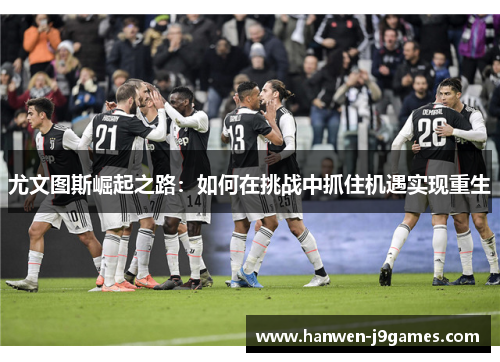 尤文图斯崛起之路：如何在挑战中抓住机遇实现重生