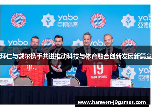 拜仁与戴尔携手共进推动科技与体育融合创新发展新篇章 拜仁与戴尔携手共进推动科技与体育融合创新发展新篇章
