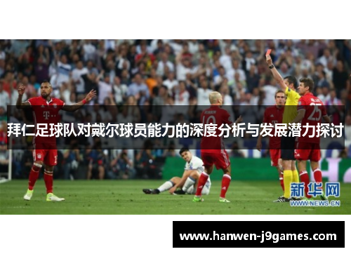 拜仁足球队对戴尔球员能力的深度分析与发展潜力探讨 拜仁足球队对戴尔球员能力的深度分析与发展潜力探讨
