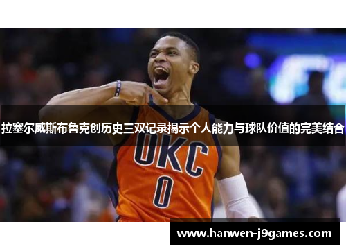拉塞尔威斯布鲁克创历史三双记录揭示个人能力与球队价值的完美结合 拉塞尔威斯布鲁克创历史三双记录揭示个人能力与球队价值的完美结合