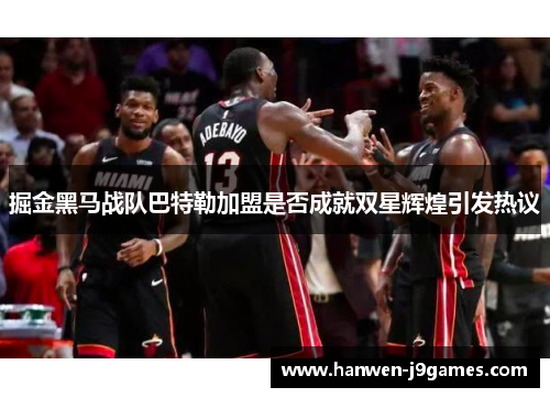 掘金黑马战队巴特勒加盟是否成就双星辉煌引发热议