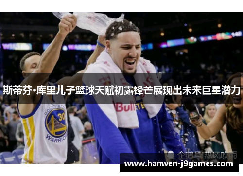 斯蒂芬·库里儿子篮球天赋初露锋芒展现出未来巨星潜力 斯蒂芬·库里儿子篮球天赋初露锋芒展现出未来巨星潜力