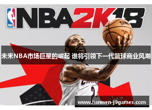未来NBA市场巨星的崛起 谁将引领下一代篮球商业风潮