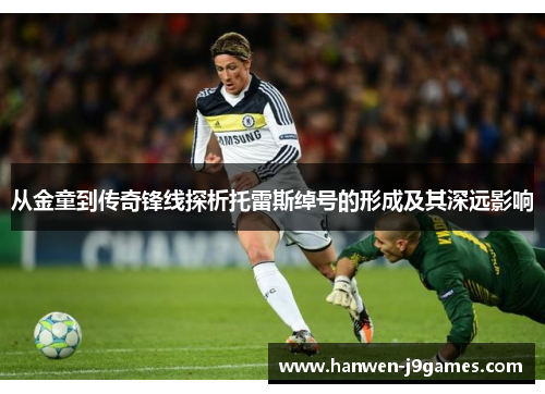 从金童到传奇锋线探析托雷斯绰号的形成及其深远影响