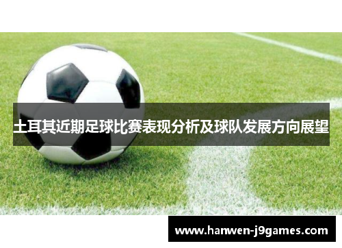 土耳其近期足球比赛表现分析及球队发展方向展望 土耳其近期足球比赛表现分析及球队发展方向展望