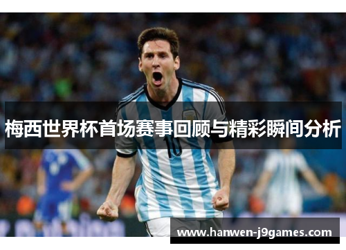 梅西世界杯首场赛事回顾与精彩瞬间分析