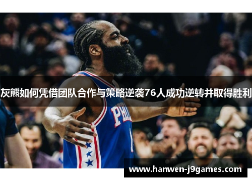 灰熊如何凭借团队合作与策略逆袭76人成功逆转并取得胜利 灰熊如何凭借团队合作与策略逆袭76人成功逆转并取得胜利