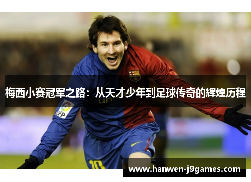 梅西小赛冠军之路:从天才少年到足球传奇的辉煌历程 梅西小赛冠军之路:从天才少年到足球传奇的辉煌历程