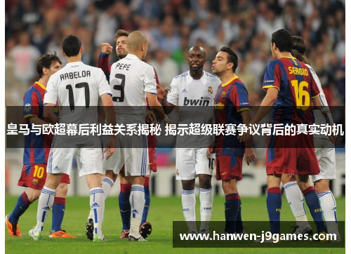 皇马与欧超幕后利益关系揭秘 揭示超级联赛争议背后的真实动机