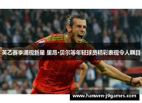 英乙赛季涌现新星 里昂·贝尔等年轻球员精彩表现令人瞩目 英乙赛季涌现新星 里昂·贝尔等年轻球员精彩表现令人瞩目