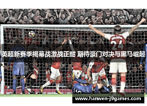 英超新赛季揭幕战激战正酣 期待豪门对决与黑马崛起 英超新赛季揭幕战激战正酣 期待豪门对决与黑马崛起