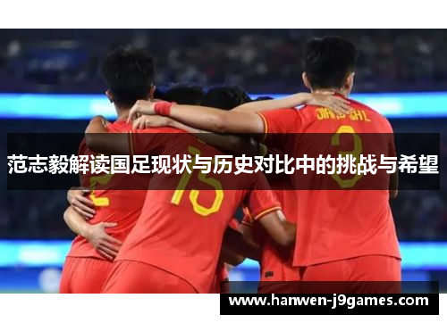 范志毅解读国足现状与历史对比中的挑战与希望 范志毅解读国足现状与历史对比中的挑战与希望