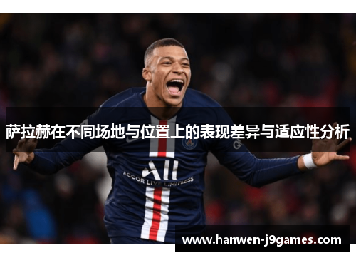 萨拉赫在不同场地与位置上的表现差异与适应性分析 萨拉赫在不同场地与位置上的表现差异与适应性分析