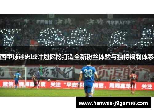 西甲球迷忠诚计划揭秘打造全新粉丝体验与独特福利体系 西甲球迷忠诚计划揭秘打造全新粉丝体验与独特福利体系