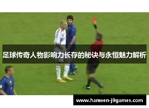足球传奇人物影响力长存的秘诀与永恒魅力解析