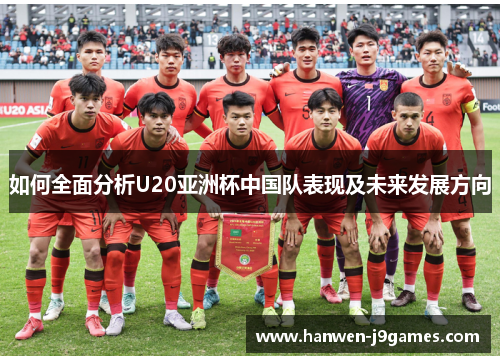 如何全面分析U20亚洲杯中国队表现及未来发展方向 如何全面分析U20亚洲杯中国队表现及未来发展方向