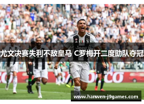 尤文决赛失利不敌皇马 C罗梅开二度助队夺冠 尤文决赛失利不敌皇马 C罗梅开二度助队夺冠