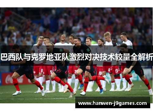 巴西队与克罗地亚队激烈对决技术较量全解析