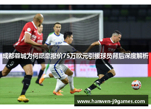 成都蓉城为何愿意报价75万欧元引援球员背后深度解析