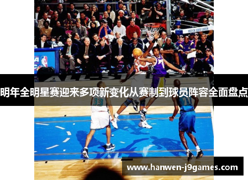 明年全明星赛迎来多项新变化从赛制到球员阵容全面盘点 明年全明星赛迎来多项新变化从赛制到球员阵容全面盘点
