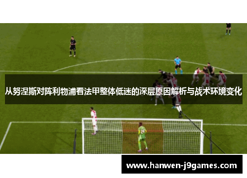 从努涅斯对阵利物浦看法甲整体低迷的深层原因解析与战术环境变化