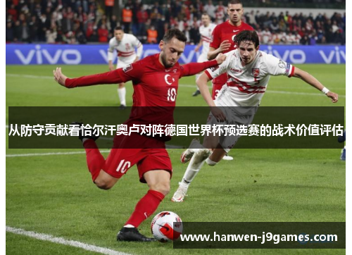 从防守贡献看恰尔汗奥卢对阵德国世界杯预选赛的战术价值评估