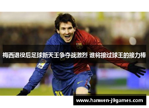 梅西退役后足球新天王争夺战激烈 谁将接过球王的接力棒