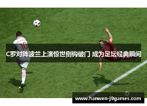 C罗对阵波兰上演惊世倒钩破门 成为足坛经典瞬间