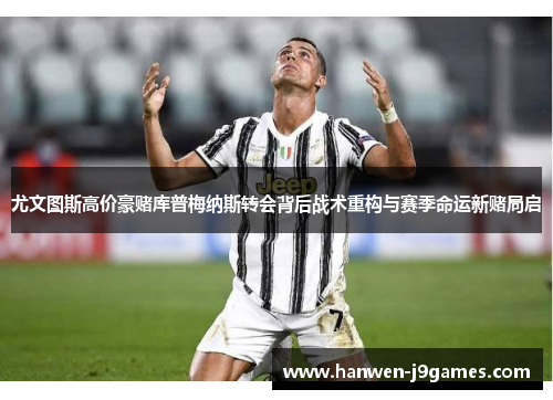 尤文图斯高价豪赌库普梅纳斯转会背后战术重构与赛季命运新赌局启