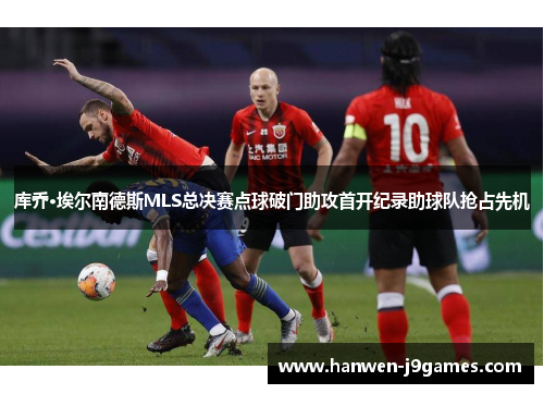 库乔·埃尔南德斯MLS总决赛点球破门助攻首开纪录助球队抢占先机 库乔·埃尔南德斯MLS总决赛点球破门助攻首开纪录助球队抢占先机