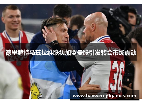 德里赫特马兹拉维联袂加盟曼联引发转会市场震动 德里赫特马兹拉维联袂加盟曼联引发转会市场震动