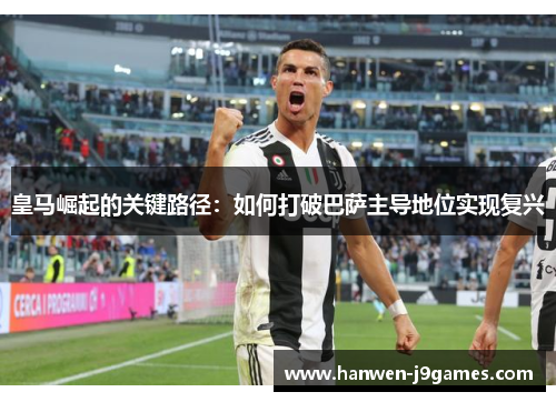 皇马崛起的关键路径：如何打破巴萨主导地位实现复兴