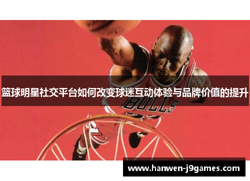 篮球明星社交平台如何改变球迷互动体验与品牌价值的提升